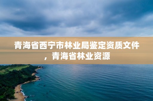 青海省西宁市林业局鉴定资质文件，青海省林业资源