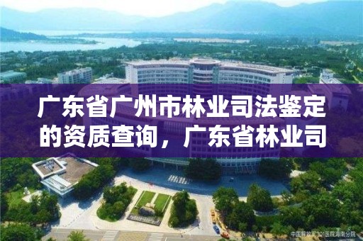 广东省广州市林业司法鉴定的资质查询，广东省林业司法鉴定机构查询