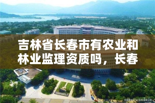 吉林省长春市有农业和林业监理资质吗，长春林业勘察设计院