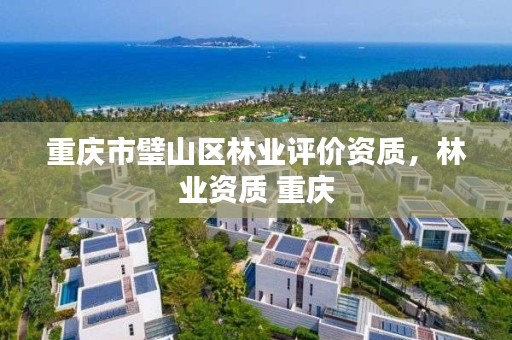 重庆市璧山区林业评价资质，林业资质 重庆