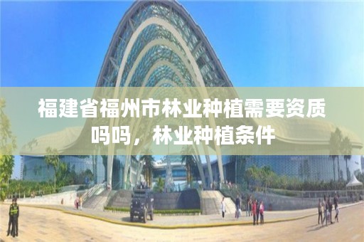 福建省福州市林业种植需要资质吗吗，林业种植条件