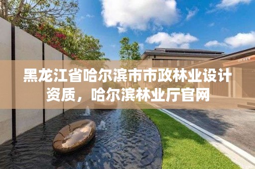 黑龙江省哈尔滨市市政林业设计资质，哈尔滨林业厅官网