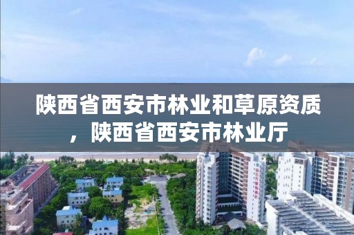 陕西省西安市林业和草原资质，陕西省西安市林业厅