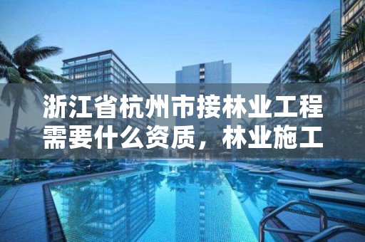 浙江省杭州市接林业工程需要什么资质，林业施工