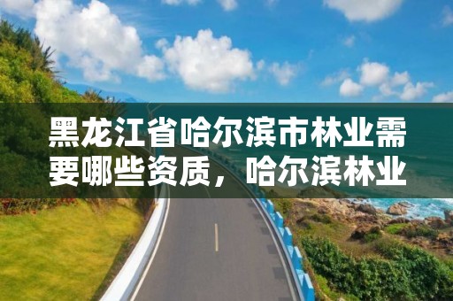 黑龙江省哈尔滨市林业需要哪些资质，哈尔滨林业总局地址