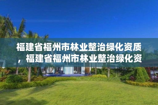 福建省福州市林业整治绿化资质，福建省福州市林业整治绿化资质查询