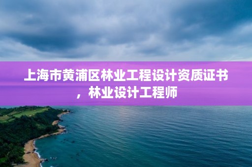 上海市黄浦区林业工程设计资质证书，林业设计工程师