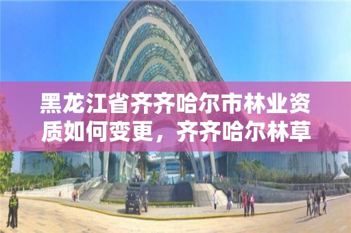 黑龙江省齐齐哈尔市林业资质如何变更，齐齐哈尔林草局电话