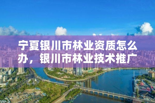 宁夏银川市林业资质怎么办，银川市林业技术推广站