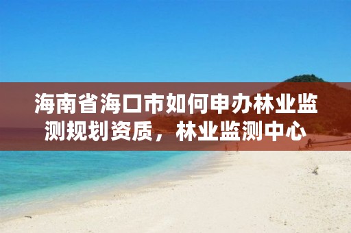 海南省海口市如何申办林业监测规划资质，林业监测中心