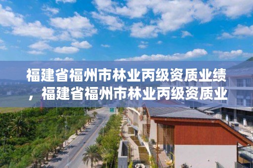 福建省福州市林业丙级资质业绩，福建省福州市林业丙级资质业绩公示