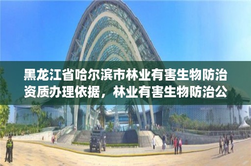 黑龙江省哈尔滨市林业有害生物防治资质办理依据，林业有害生物防治公司资质