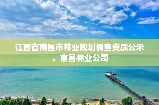 江西省南昌市林业规划调查资质公示，南昌林业公司