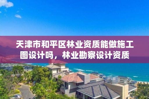 天津市和平区林业资质能做施工图设计吗，林业勘察设计资质