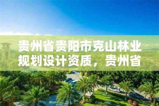 贵州省贵阳市克山林业规划设计资质，贵州省林业设计院