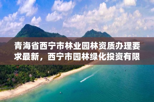 青海省西宁市林业园林资质办理要求最新，西宁市园林绿化投资有限公司