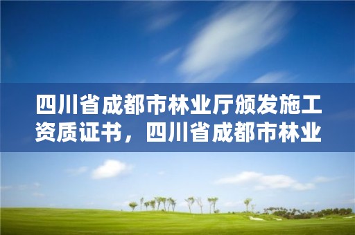 四川省成都市林业厅颁发施工资质证书，四川省成都市林业厅颁发施工资质证书