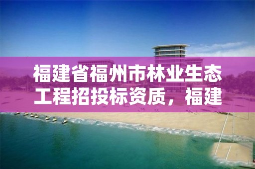 福建省福州市林业生态工程招投标资质，福建省林业工程公司