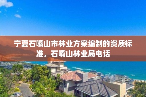 宁夏石嘴山市林业方案编制的资质标准，石嘴山林业局电话