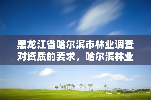 黑龙江省哈尔滨市林业调查对资质的要求，哈尔滨林业调查规划有限公司