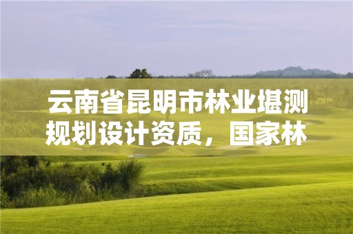 云南省昆明市林业堪测规划设计资质，国家林业局昆明勘察设计院官网