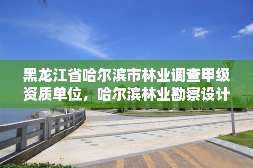 黑龙江省哈尔滨市林业调查甲级资质单位，哈尔滨林业勘察设计院