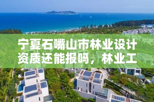 宁夏石嘴山市林业设计资质还能报吗，林业工程设计资质