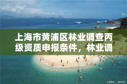 上海市黄浦区林业调查丙级资质申报条件，林业调查规划资质丙级和乙级的区别