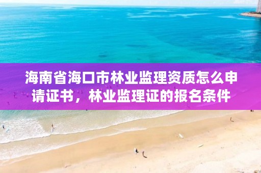 海南省海口市林业监理资质怎么申请证书，林业监理证的报名条件