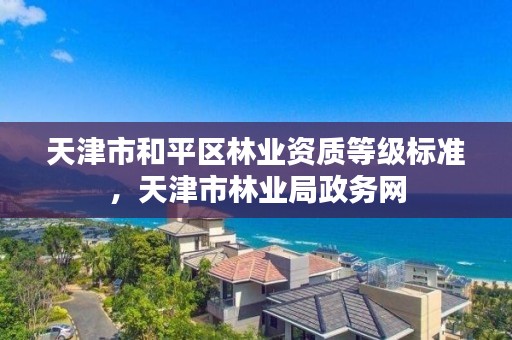 天津市和平区林业资质等级标准，天津市林业局政务网