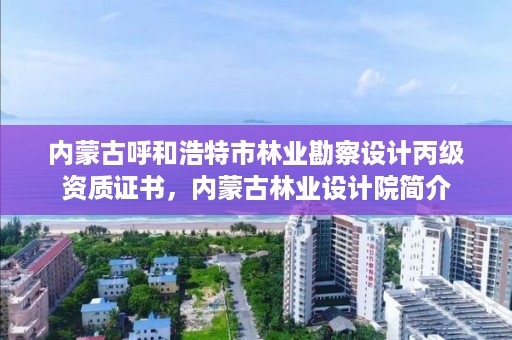 内蒙古呼和浩特市林业勘察设计丙级资质证书，内蒙古林业设计院简介