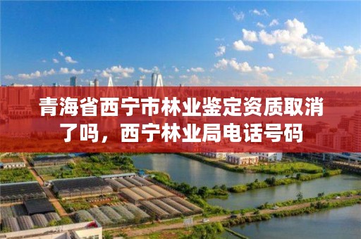 青海省西宁市林业鉴定资质取消了吗，西宁林业局电话号码