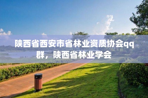 陕西省西安市省林业资质协会qq群，陕西省林业学会