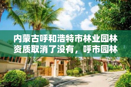 内蒙古呼和浩特市林业园林资质取消了没有，呼市园林局改革合并