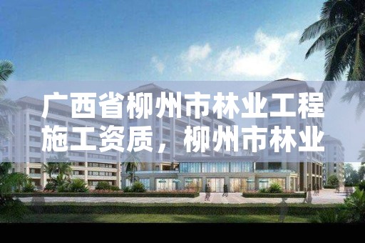 广西省柳州市林业工程施工资质，柳州市林业生态学院