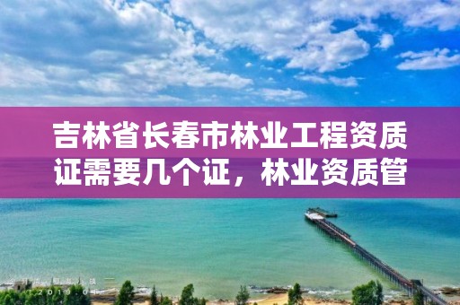 吉林省长春市林业工程资质证需要几个证，林业资质管理办法