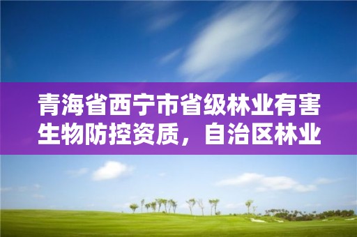 青海省西宁市省级林业有害生物防控资质，自治区林业有害生物防治检疫站