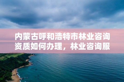 内蒙古呼和浩特市林业咨询资质如何办理，林业咨询服务