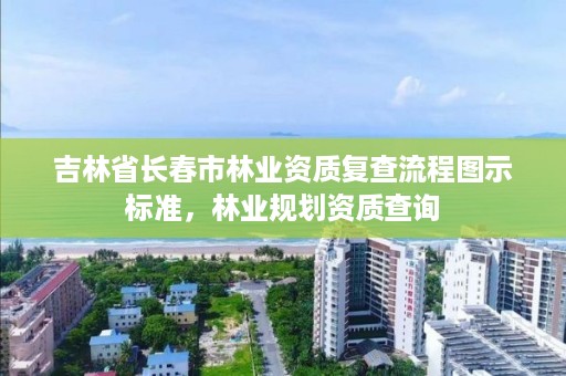 吉林省长春市林业资质复查流程图示标准，林业规划资质查询