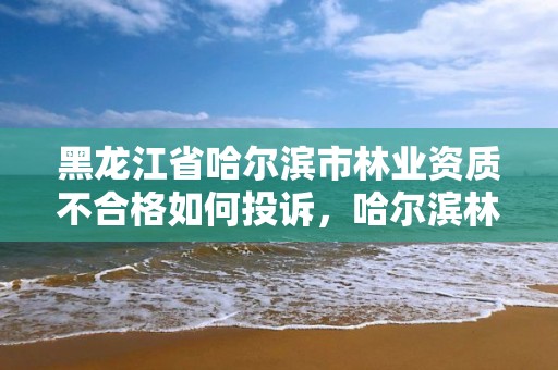 黑龙江省哈尔滨市林业资质不合格如何投诉，哈尔滨林业局电话