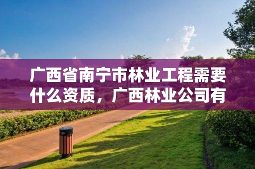 广西省南宁市林业工程需要什么资质，广西林业公司有哪些