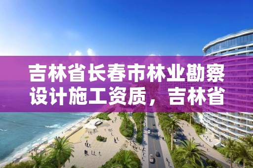 吉林省长春市林业勘察设计施工资质，吉林省林业勘察设计院待遇