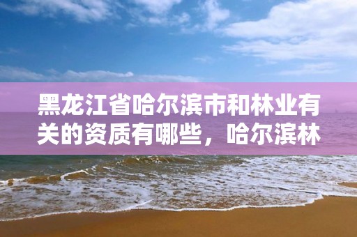 黑龙江省哈尔滨市和林业有关的资质有哪些，哈尔滨林业公司