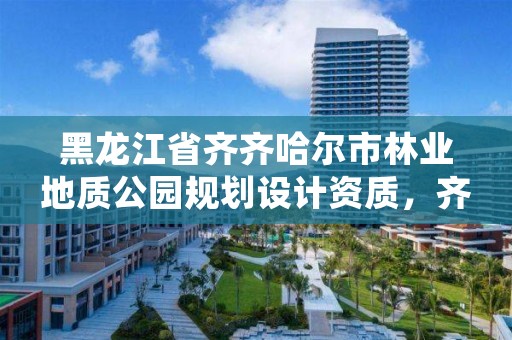 黑龙江省齐齐哈尔市林业地质公园规划设计资质，齐齐哈尔市园林处地址