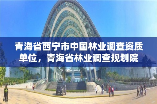 青海省西宁市中国林业调查资质单位，青海省林业调查规划院