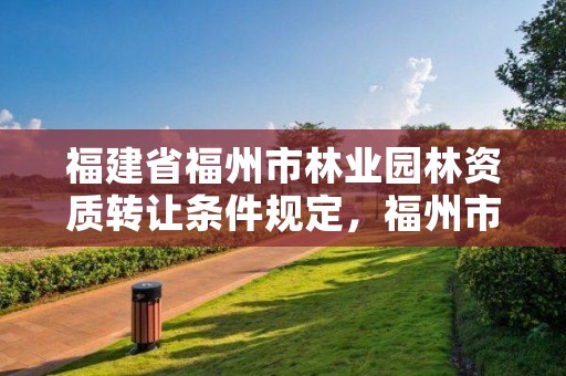 福建省福州市林业园林资质转让条件规定，福州市园林景观工程有限公司