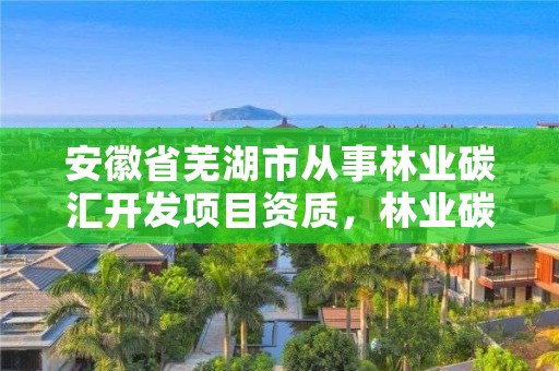 安徽省芜湖市从事林业碳汇开发项目资质，林业碳汇项目审定和核证指南