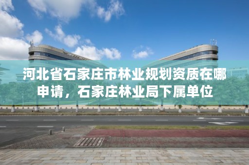 河北省石家庄市林业规划资质在哪申请，石家庄林业局下属单位