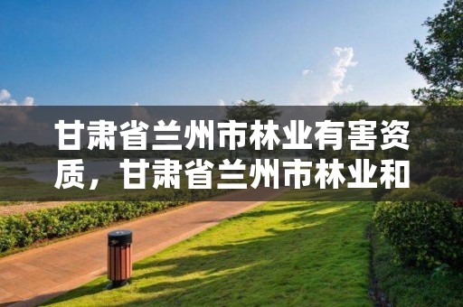 甘肃省兰州市林业有害资质，甘肃省兰州市林业和草原局