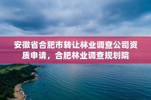 安徽省合肥市转让林业调查公司资质申请，合肥林业调查规划院